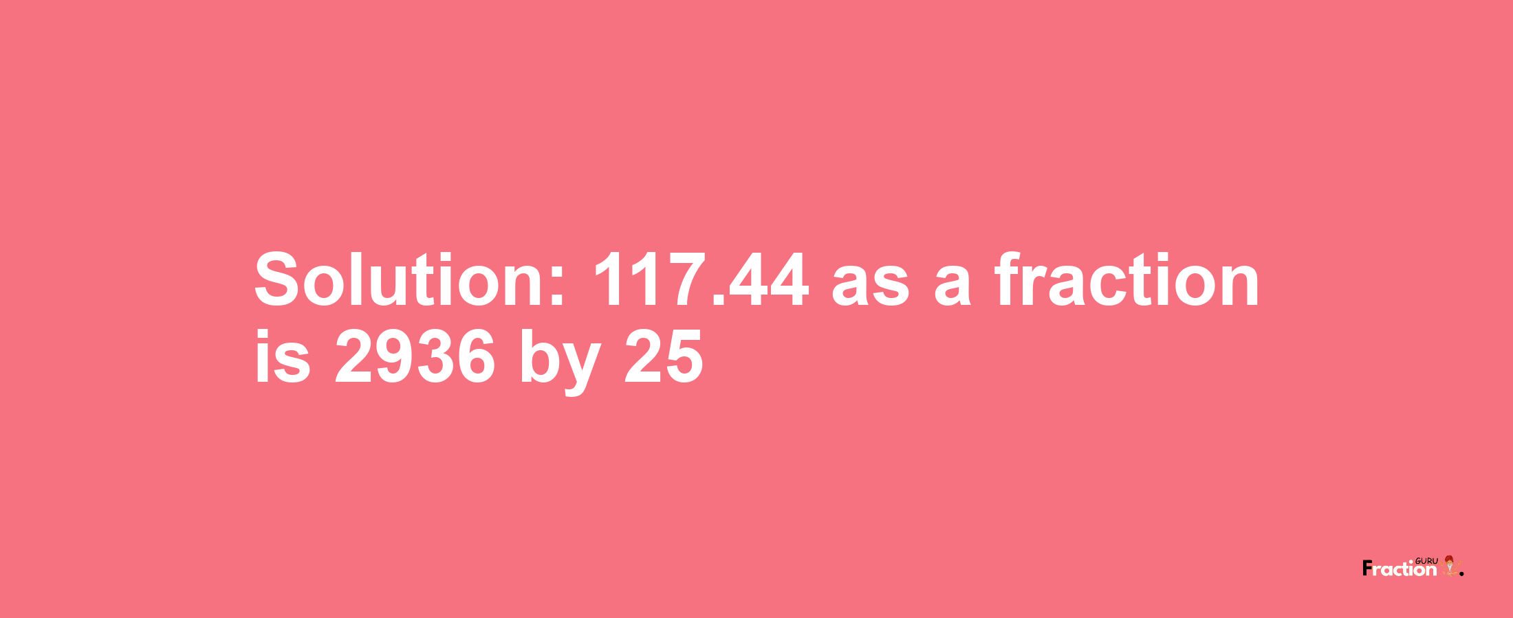 Solution:117.44 as a fraction is 2936/25